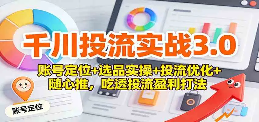 千川投流实战3.0：账号定位+选品实操+投流优化+随心推，吃透投流盈利打法-趣酷猫资源网
