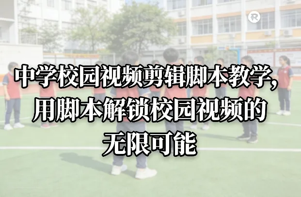 中学校园视频剪辑脚本教学，用脚本解锁校园视频的无限可能-趣酷猫资源网