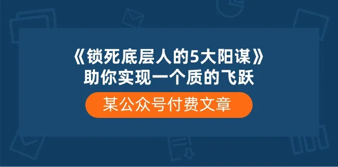 某公众号付费文章《锁死底层人的5大阳谋》助你实现一个质的飞跃-趣酷猫资源网
