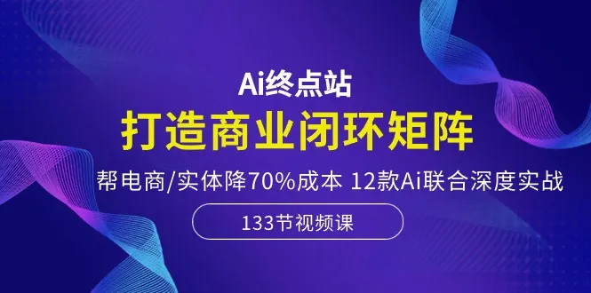 Ai终点站-打造商业闭环矩阵，帮电商/实体降70%成本，12款Ai联合深度实战-趣酷猫资源网