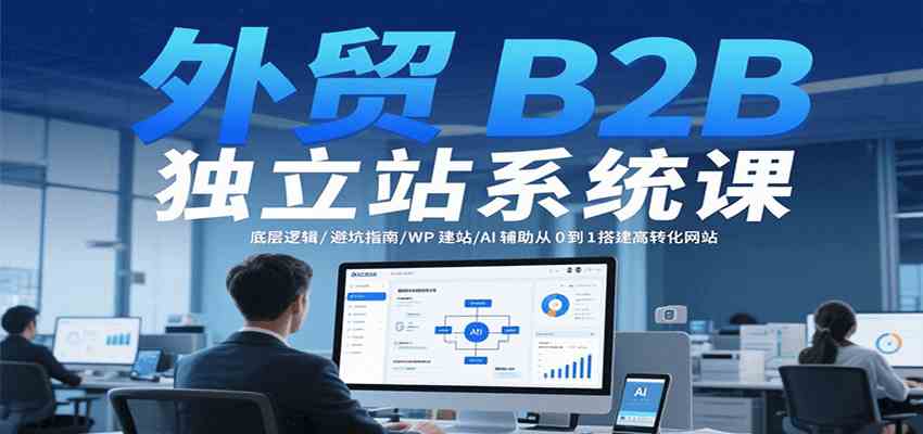 外贸B2B独立站系统课：底层逻辑/避坑指南/WP建站/AI辅助从0到1搭建高转化网站-趣酷猫资源网