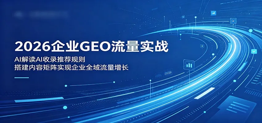 2026企业GEO流量实战：解读AI收录推荐规则，搭建内容矩阵实现企业全域流量增长_趣客盟