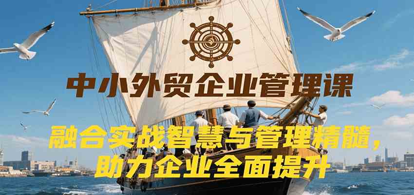 中小外贸企业管理课，融合实战智慧与管理精髓，助力企业全面提升管理水平-趣酷猫资源网