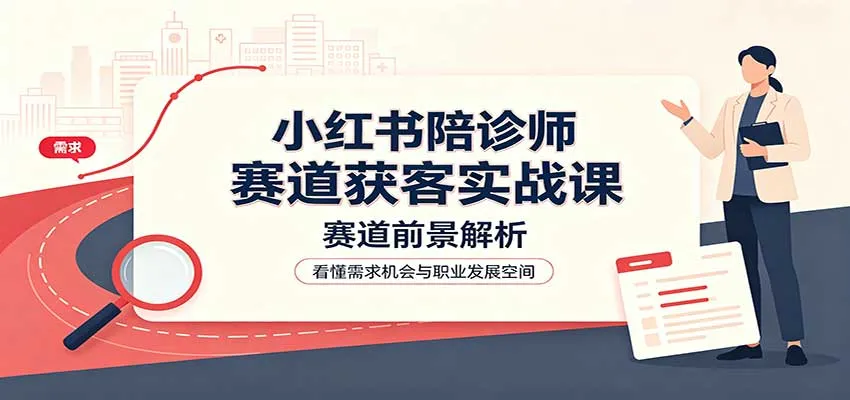 小红书陪诊师实战获客攻略：前景分析+账号运营技巧+业务流程与风险控制 - 趣客盟