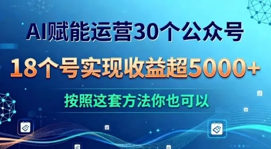 AI赋能运营30个公众号,18个号实现收益超5k+,按照这套方法你也可以