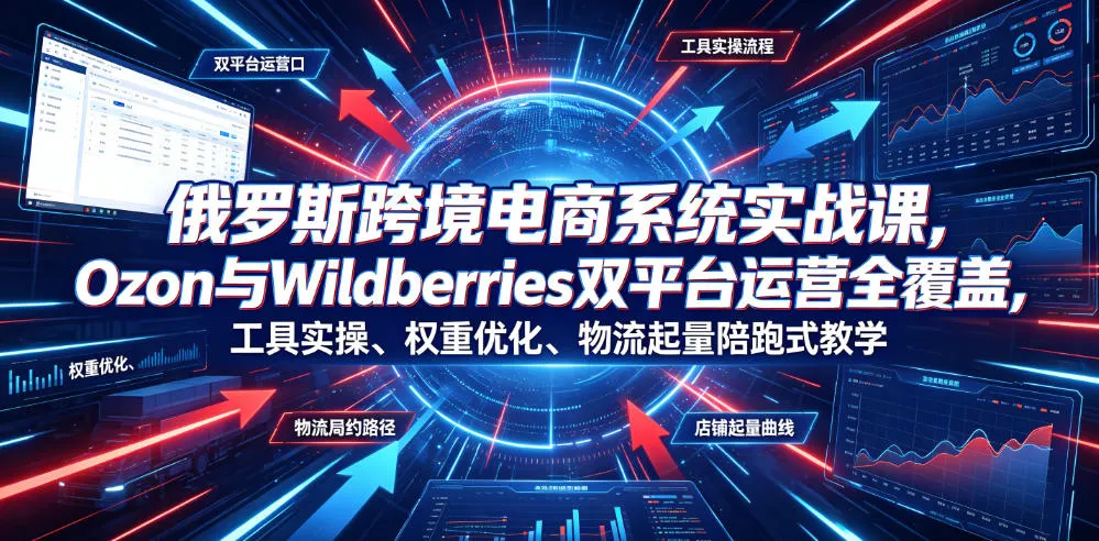 俄罗斯跨境电商实战:Ozon & Wildberries全平台运营攻略,工具实操+权重优化+物流履约+店铺增长陪跑课程_趣客盟