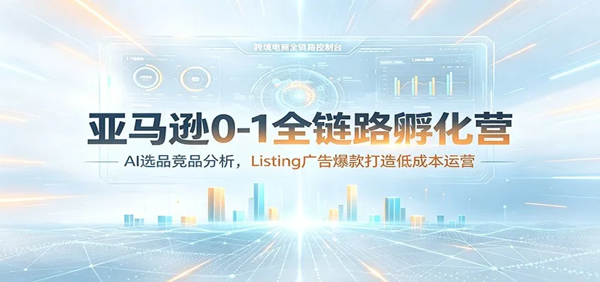 亚马逊全链路孵化营：AI赋能选品&竞品分析，高效Listing广告打造&低成本爆款运营攻略_趣客盟