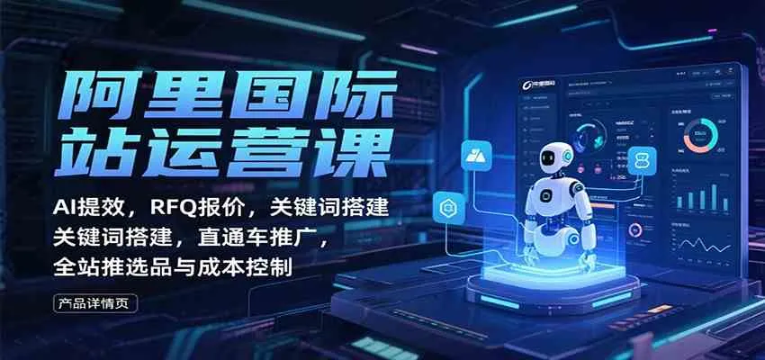阿里国际站运营课：AI提效，RFQ报价，关键词搭建，直通车推广，全站推选品与成本控制-趣酷猫资源网