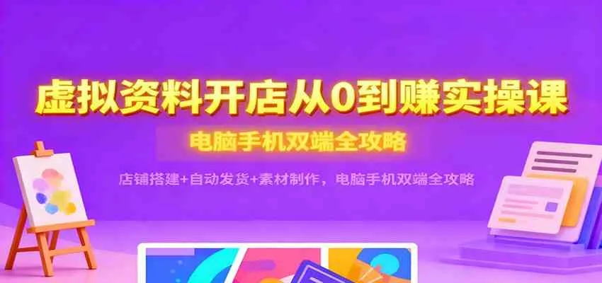 虚拟资料开店从0到赚实操课：店铺搭建+自动发货+素材制作，电脑手机双端全攻略-趣酷猫资源网