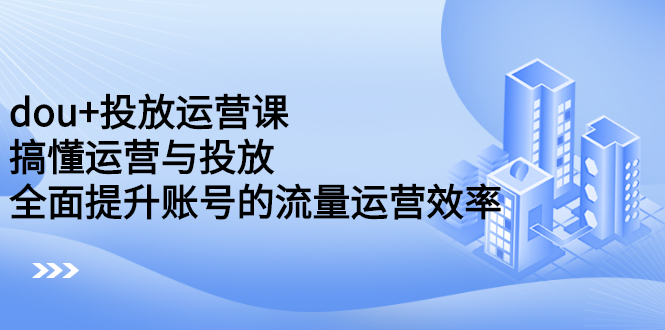 dou+投放运营课：搞懂运营与投放，全面提升账号的流量运营效率 - 趣酷猫