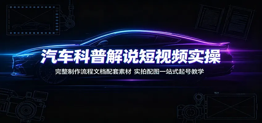 汽车科普短视频制作教程:全程攻略+素材配套+实拍案例,快速上手视频制作及运营攻略_趣客盟