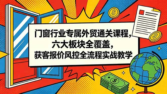 门窗行业专属外贸通关课程,六大板块全覆盖,获客报价风控全流程实战教学_趣客盟