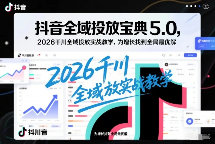 抖音全域投放宝典5.0，2026千川全域投放实战教学，为增长找到全局最优解-趣酷猫资源网