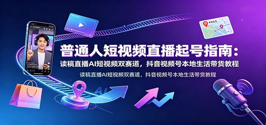 短视频直播起号秘籍：AI读稿+抖音/视频号双赛道攻略，本地生活带货抖音教程大全_趣客盟