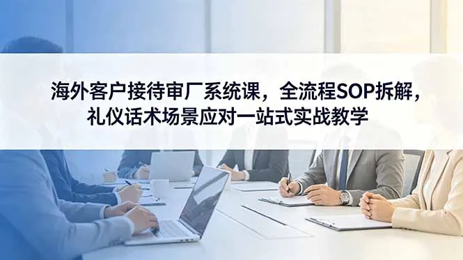 海外客户接待审厂系统课，全流程SOP拆解，礼仪话术场景应对一站式实战教学_趣客盟