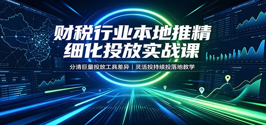 财税行业本地精准投放实战课程：解析巨量工具差异，掌握灵活持续投放策略与落地技巧 - 趣客盟