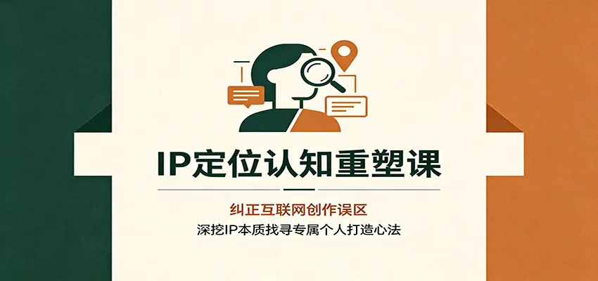 IP定位认知重塑课：揭秘互联网创作误区，深度解析IP核心，打造个人专属IP心法攻略_趣客盟