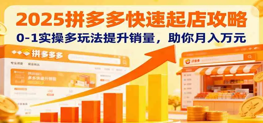 2025拼多多快速起店攻略，0-1实操多玩法提升销量，助你月入万元-趣酷猫资源网