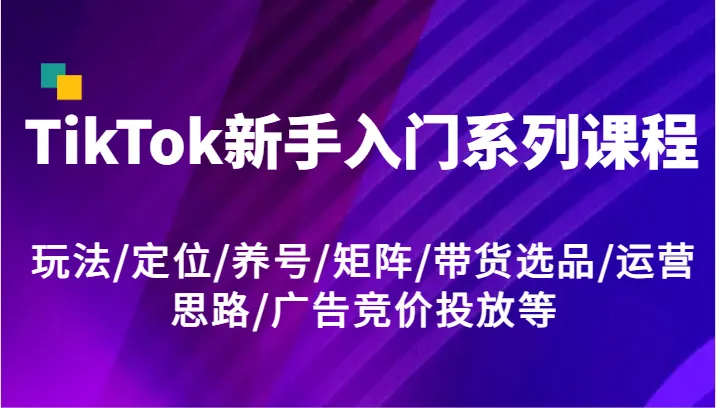 TikTok新手入门系列课程，玩法/定位/养号/矩阵/带货选品/运营思路/广告竞价投放等-趣酷猫资源网