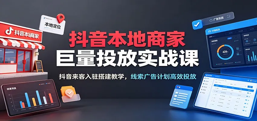 抖音商家本地投放攻略课:实操教学入驻抖音来客,线索广告高效投放技巧_趣客盟