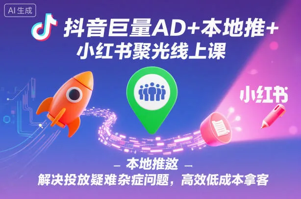 抖音巨量AD+本地推+小红书聚光线上课，解决投放疑难杂症问题，高效低成本拿客-趣酷猫资源网