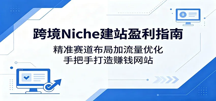 跨境Niche建站盈利指南：精准赛道布局加流量优化，手把手打造赚钱网站_趣客盟