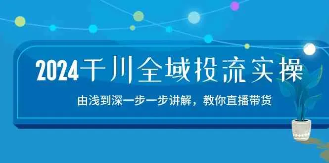 2024千川全域投流精品实操：由谈到深一步一步讲解，教你直播带货（15节）-趣酷猫资源网