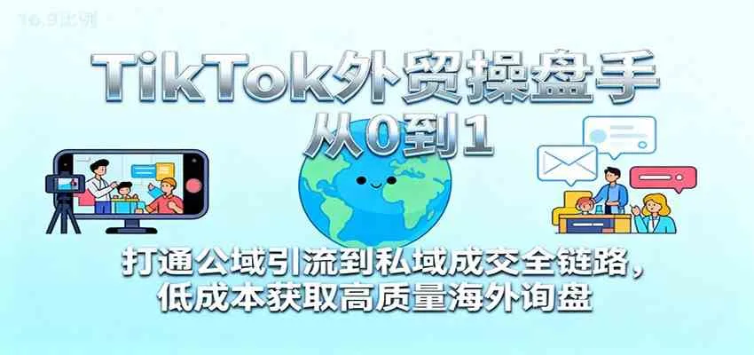TikTok外贸操盘手从0到1，打通公域引流到私域成交全链路，低成本获取高质量海外询盘-趣酷猫资源网
