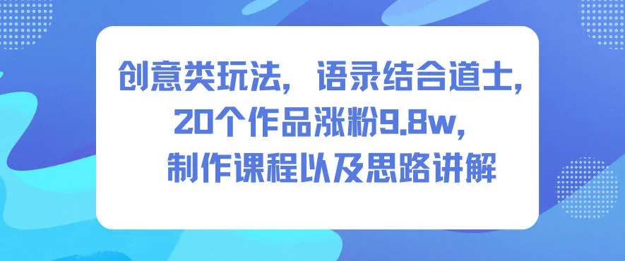 创意类玩法，语录结合道士，20个作品涨粉9.8w，制作课程以及思路讲解-趣酷猫资源网