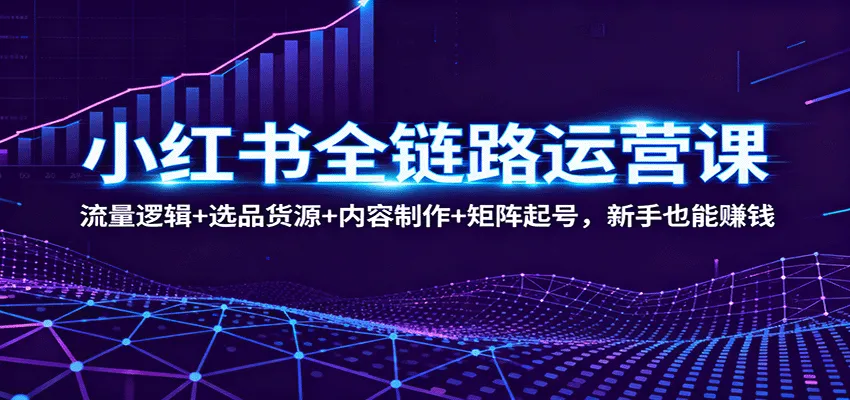 小红书全链路运营课：流量逻辑+选品货源+内容制作+矩阵起号，新手也能赚钱-趣酷猫资源网