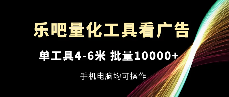 乐吧量化工具看广告，单工具4-6米，批量10000+，手机电脑均可操作-趣酷猫资源网
