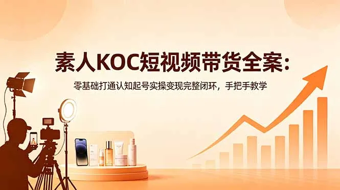 素人KOC短视频带货全案：零基础打通认知起号实操变现完整闭环，手把手教学_趣客盟
