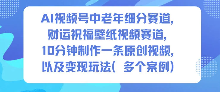 AI视频号中老年细分赛道，财运祝福壁纸视频赛道，10分钟制作一条原创视频，以及变现玩法