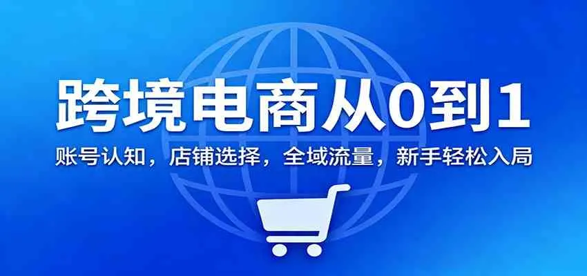 跨境电商从0到1：账号认知，店铺选择，全域流量，新手轻松入局-趣酷猫资源网