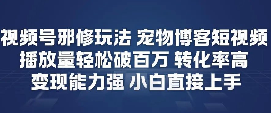 视频号邪修玩法宠物博客短视频，播放量轻松破百万，转化率高，变现能力强，小白直接上手-趣酷猫资源网