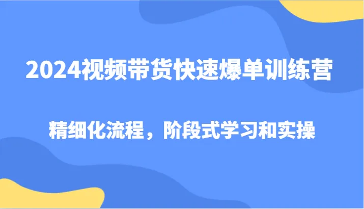 2024视频带货快速爆单训练营，精细化流程，阶段式学习和实操-趣酷猫资源网