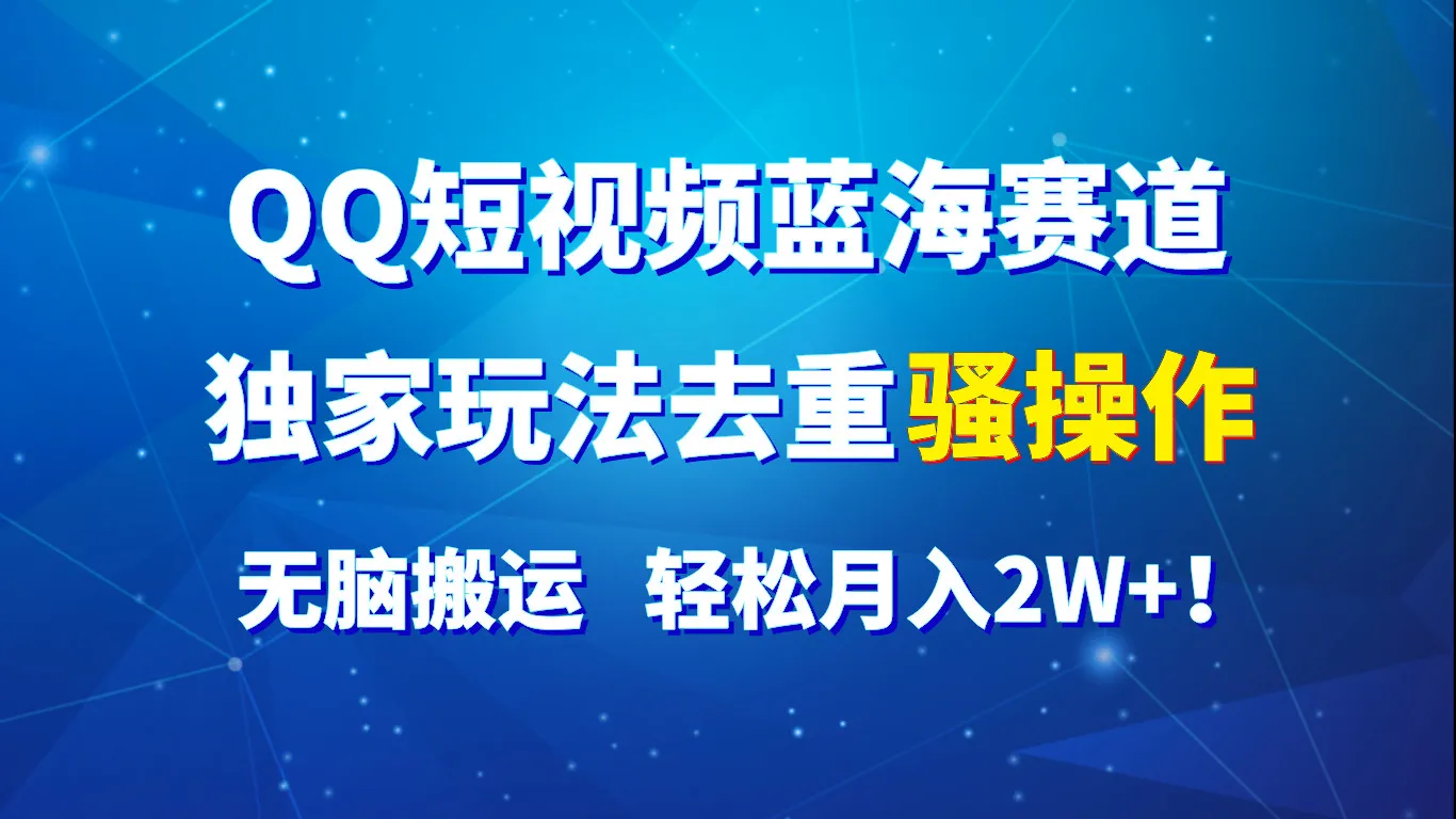 QQ短视频蓝海赛道，独家玩法去重骚操作，无脑搬运，轻松月入2W+！-趣酷猫资源网