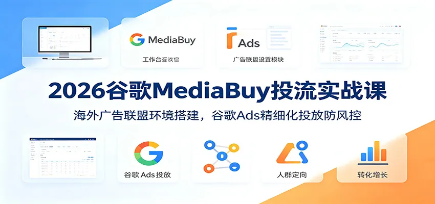 2026谷歌MediaBuy实战投流课程：打造海外广告联盟环境，谷歌Ads防风控精准投放策略_趣客盟