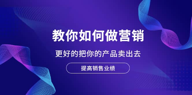教你如何做营销，更好的把你的产品卖出去 提高销售业绩 - 趣酷猫
