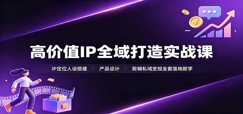 高价值IP全域打造实战课程：IP定位、人设构建、产品设计、剪辑与私域变现全流程实战教学 - 趣客盟