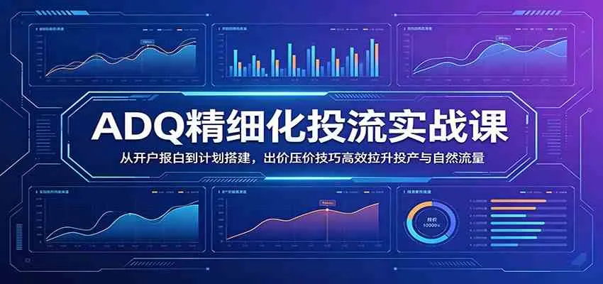 ADQ精细化投流实战课：从开户报白到计划搭建，出价压价技巧高效拉升投产与自然流量_趣客盟