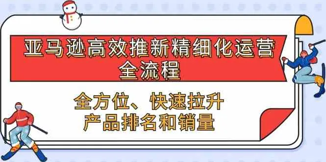 亚马逊高效推新精细化运营全流程，全方位、快速 拉升产品排名和销量-趣酷猫资源网