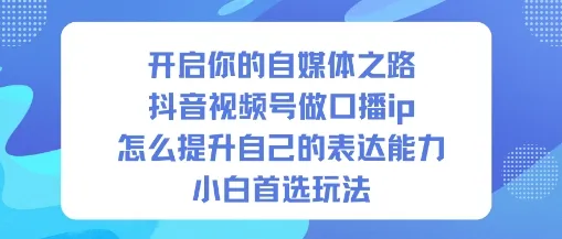开启你的自媒体之路，抖音视频号做口播ip，怎么提升自己的表达能力，小白首选玩法-趣酷猫资源网