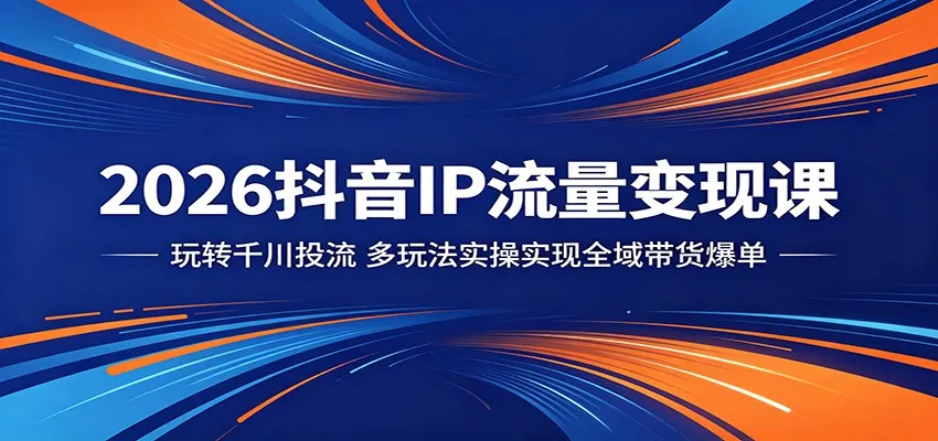 2026抖音IP流量变现课：玩转千川投流，多玩法实操实现全域带货爆单_趣客盟