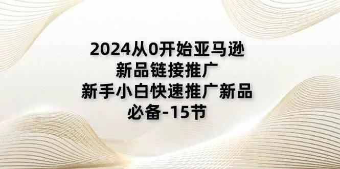 2024从0开始亚马逊新品链接推广，新手小白快速推广新品的必备（15节）-趣酷猫资源网