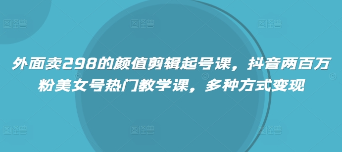 外面卖298的颜值剪辑起号课，抖音两百万粉美女号热门教学课，多种方式变现 - 趣酷猫