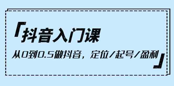 抖音入门课，从0到1做抖音，定位/起号/盈利（9节课）-趣酷猫资源网