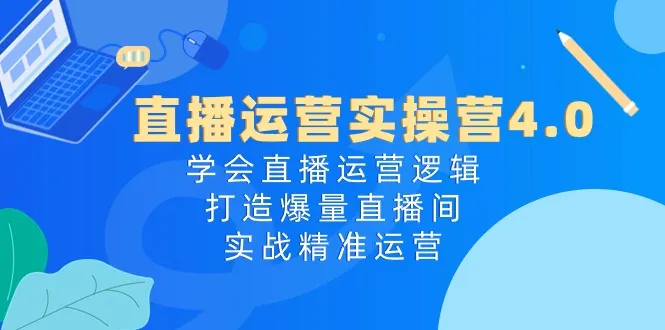 直播运营实操营4.0：学会直播运营逻辑打造爆量直播间，实战精准运营-趣酷猫资源网