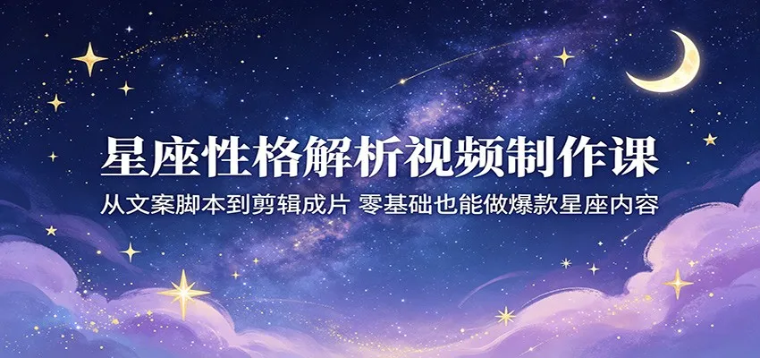 星座性格解析视频制作课：从文案脚本到剪辑成片，零基础也能做爆款星座内容_趣客盟