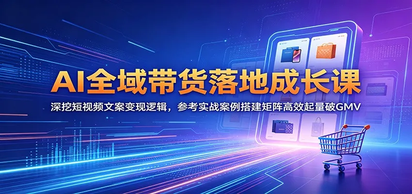AI全域带货落地成长课:深挖短视频文案变现逻辑,参考实战案例搭建矩阵高效起量破GMV_趣客盟
